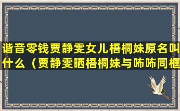 谐音零钱贾静雯女儿梧桐妹原名叫什么（贾静雯晒梧桐妹与咘咘同框照）