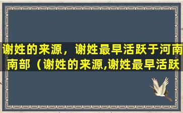 谢姓的来源，谢姓最早活跃于河南南部（谢姓的来源,谢姓最早活跃于河南南部）