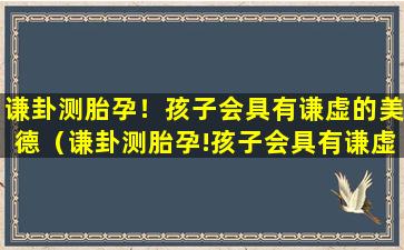 谦卦测胎孕！孩子会具有谦虚的美德（谦卦测胎孕!孩子会具有谦虚的美德）