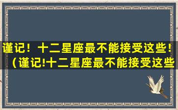 谨记！十二星座最不能接受这些！（谨记!十二星座最不能接受这些!）