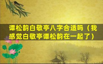 谭松韵白敬亭八字合适吗（我感觉白敬亭谭松韵在一起了）