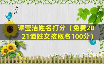 谭莹洁姓名打分（免费2021谭姓女孩取名100分）