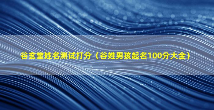 谷玄堂姓名测试打分（谷姓男孩起名100分大全）