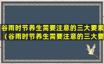 谷雨时节养生需要注意的三大要素（谷雨时节养生需要注意的三大要素是什么）