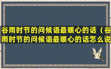 谷雨时节的问候语最暖心的话（谷雨时节的问候语最暖心的话怎么说）