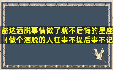 豁达洒脱事情做了就不后悔的星座（做个洒脱的人往事不提后事不记）