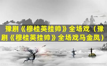 豫剧《穆桂英挂帅》全场戏（豫剧《穆桂英挂帅》全场戏马金凤）