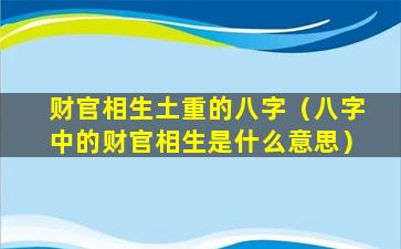 财官相生土重的八字（八字中的财官相生是什么意思）