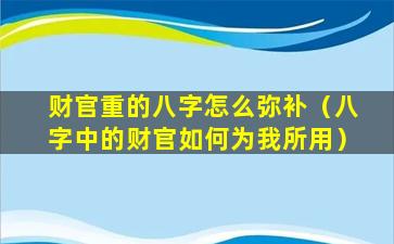 财官重的八字怎么弥补（八字中的财官如何为我所用）