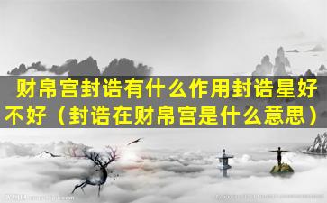 财帛宫封诰有什么作用封诰星好不好（封诰在财帛宫是什么意思）