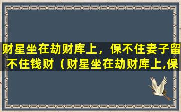 财星坐在劫财库上，保不住妻子留不住钱财（财星坐在劫财库上,保不住妻子留不住钱财）