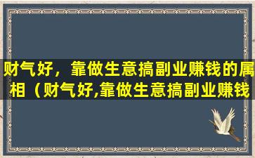 财气好，靠做生意搞副业赚钱的属相（财气好,靠做生意搞副业赚钱的属相是什么）