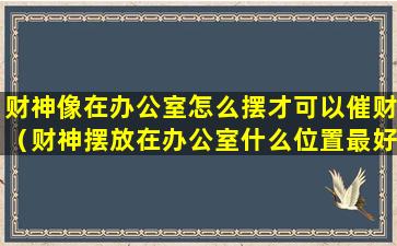 财神像在办公室怎么摆才可以催财（财神摆放在办公室什么位置最好）