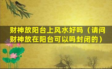 财神放阳台上风水好吗（请问财神放在阳台可以吗封闭的）