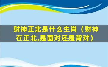 财神正北是什么生肖（财神在正北,是面对还是背对）