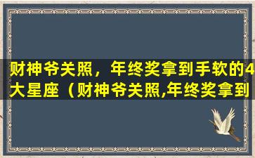 财神爷关照，年终奖拿到手软的4大星座（财神爷关照,年终奖拿到手软的4大星座）