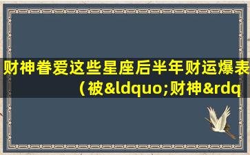 财神眷爱这些星座后半年财运爆表（被“财神”看中的4生肖）