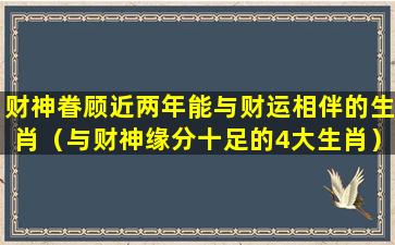 财神眷顾近两年能与财运相伴的生肖（与财神缘分十足的4大生肖）