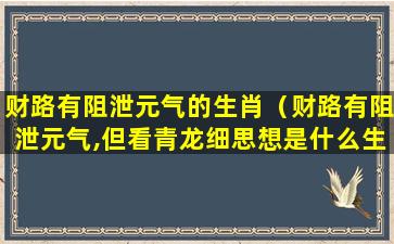 财路有阻泄元气的生肖（财路有阻泄元气,但看青龙细思想是什么生肖）