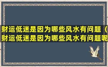 财运低迷是因为哪些风水有问题（财运低迷是因为哪些风水有问题呢）