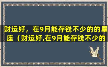 财运好，在9月能存钱不少的的星座（财运好,在9月能存钱不少的的星座）