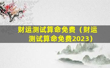 财运测试算命免费（财运测试算命免费2023）