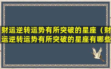 财运逆转运势有所突破的星座（财运逆转运势有所突破的星座有哪些）