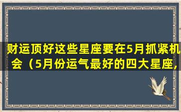 财运顶好这些星座要在5月抓紧机会（5月份运气最好的四大星座,有你吗）