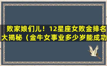 败家娘们儿！12星座女败金排名大揭秘（金牛女事业多少岁能成功）