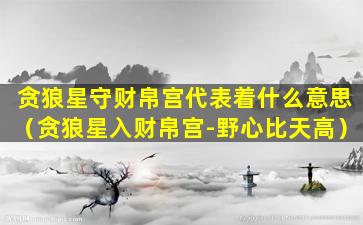 贪狼星守财帛宫代表着什么意思（贪狼星入财帛宫-野心比天高）