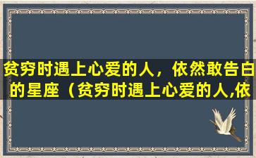 贫穷时遇上心爱的人，依然敢告白的星座（贫穷时遇上心爱的人,依然敢告白的星座）