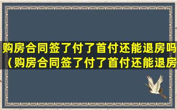 购房合同签了付了首付还能退房吗（购房合同签了付了首付还能退房吗,按揭银行突然不拨款）