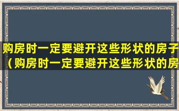 购房时一定要避开这些形状的房子（购房时一定要避开这些形状的房子吗）