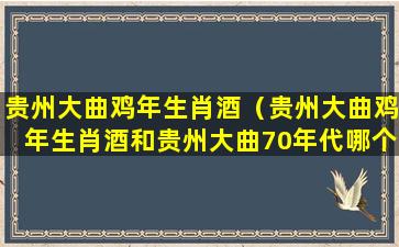 贵州大曲鸡年生肖酒（贵州大曲鸡年生肖酒和贵州大曲70年代哪个好喝）