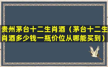 贵州茅台十二生肖酒（茅台十二生肖酒多少钱一瓶价位从哪能买到）