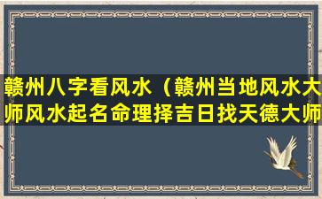 赣州八字看风水（赣州当地风水大师风水起名命理择吉日找天德大师）