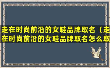 走在时尚前沿的女鞋品牌取名（走在时尚前沿的女鞋品牌取名怎么取）