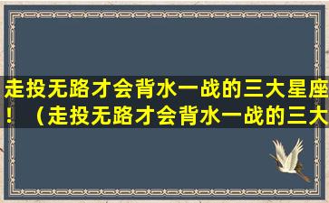 走投无路才会背水一战的三大星座！（走投无路才会背水一战的三大星座!）