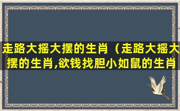 走路大摇大摆的生肖（走路大摇大摆的生肖,欲钱找胆小如鼠的生肖）