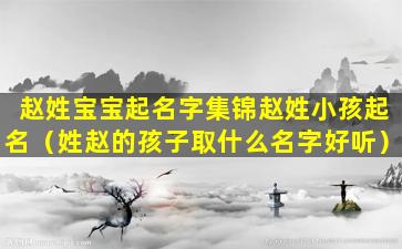 赵姓宝宝起名字集锦赵姓小孩起名（姓赵的孩子取什么名字好听）