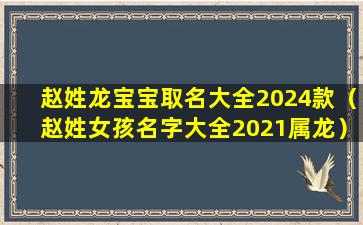 赵姓龙宝宝取名大全2024款（赵姓女孩名字大全2021属龙）