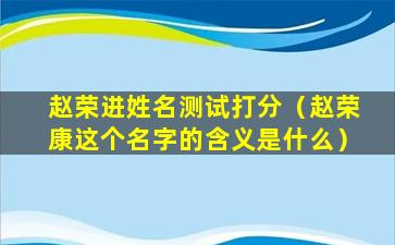 赵荣进姓名测试打分（赵荣康这个名字的含义是什么）