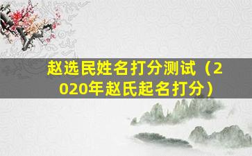 赵选民姓名打分测试（2020年赵氏起名打分）