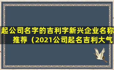 起公司名字的吉利字新兴企业名称推荐（2021公司起名吉利大气）