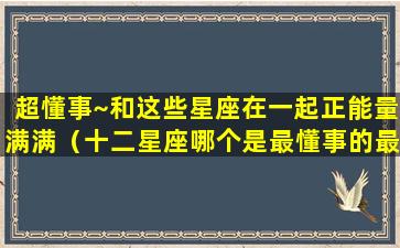 超懂事~和这些星座在一起正能量满满（十二星座哪个是最懂事的最懂字的）