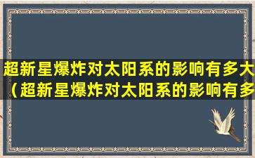 超新星爆炸对太阳系的影响有多大（超新星爆炸对太阳系的影响有多大了）