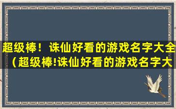 超级棒！诛仙好看的游戏名字大全（超级棒!诛仙好看的游戏名字大全）