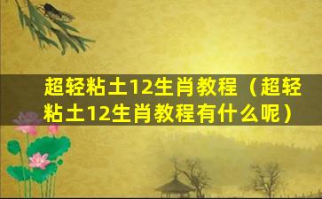 超轻粘土12生肖教程（超轻粘土12生肖教程有什么呢）