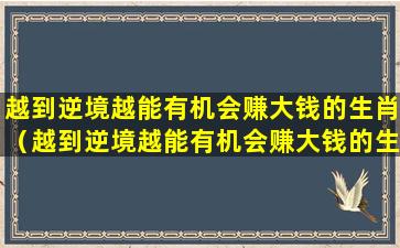 越到逆境越能有机会赚大钱的生肖（越到逆境越能有机会赚大钱的生肖是什么）