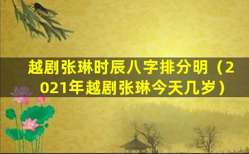 越剧张琳时辰八字排分明（2021年越剧张琳今天几岁）